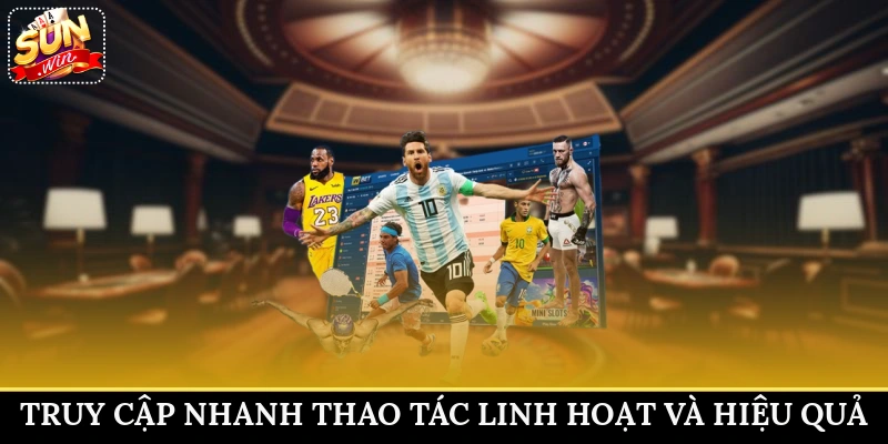 Truy cập nhanh, thao tác linh hoạt và hiệu quả